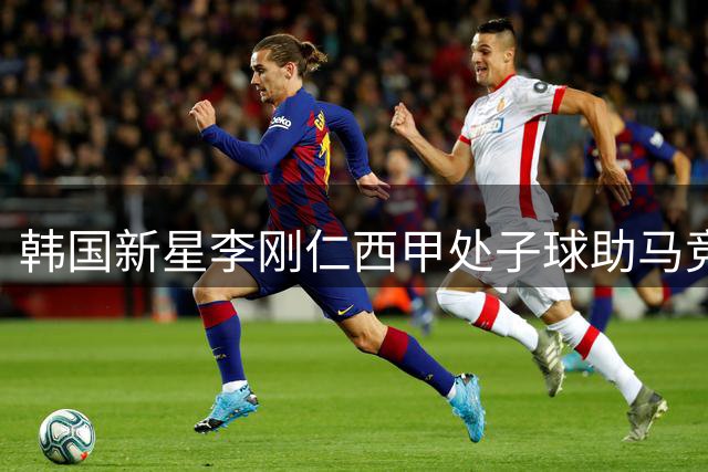 韩国新星李刚仁西甲处子球助马竞赛季首胜